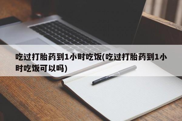 流产药怎么购买吃过打胎药到1小时吃饭(吃过打胎药到1小时吃饭可以吗)