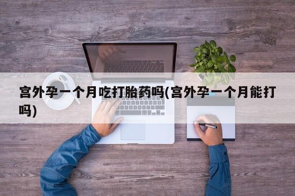 流产药怎么购买宫外孕一个月吃打胎药吗(宫外孕一个月能打吗)