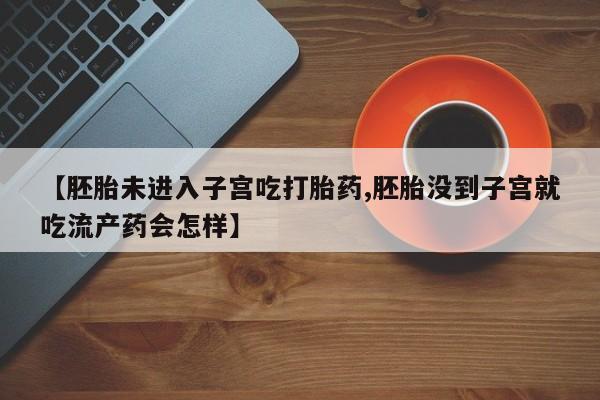 流产药怎么购买【胚胎未进入子宫吃打胎药,胚胎没到子宫就吃流产药会怎样】