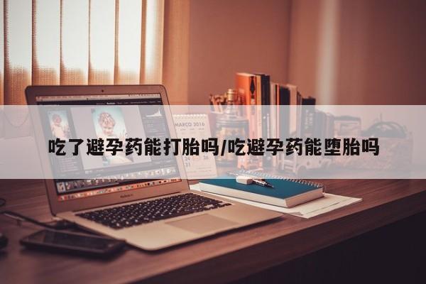 流产药怎么购买吃了避孕药能打胎吗/吃避孕药能堕胎吗