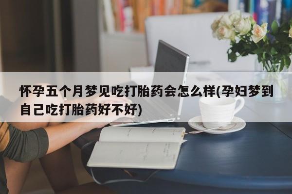 流产药怎么购买怀孕五个月梦见吃打胎药会怎么样(孕妇梦到自己吃打胎药好不好)