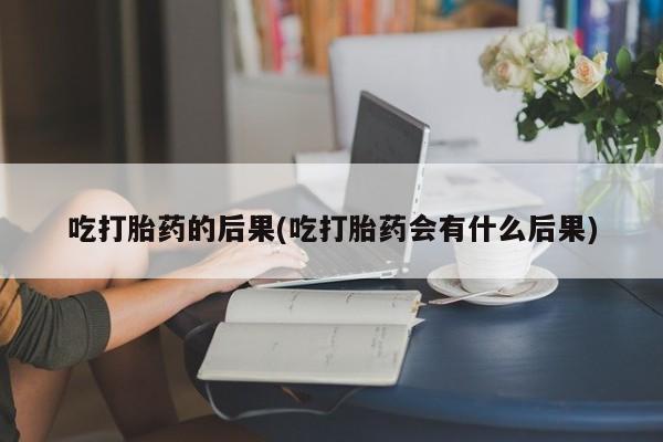 流产药怎么购买吃打胎药的后果(吃打胎药会有什么后果)