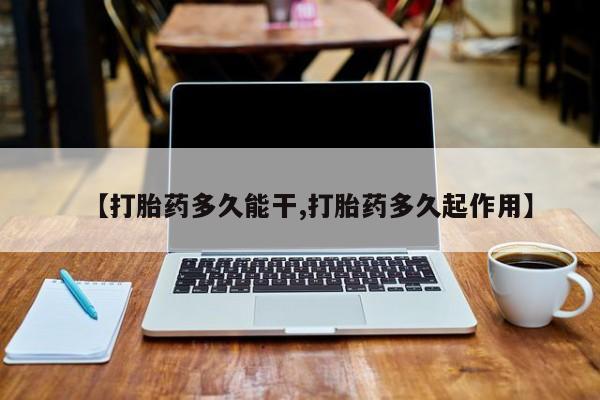 流产药怎么购买【打胎药多久能干,打胎药多久起作用】