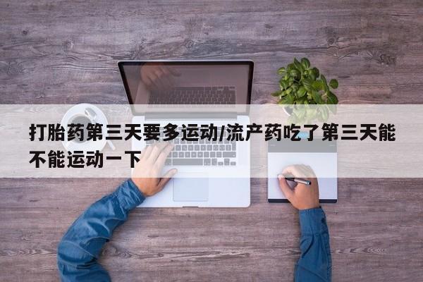 流产药怎么购买打胎药第三天要多运动/流产药吃了第三天能不能运动一下