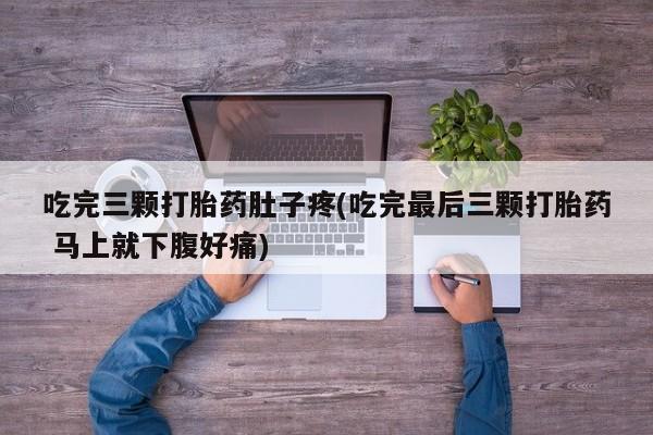 流产药怎么购买吃完三颗打胎药肚子疼(吃完最后三颗打胎药 马上就下腹好痛)