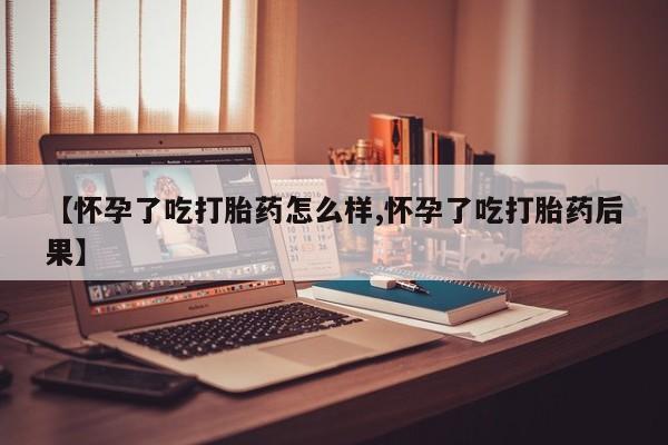 流产药怎么购买【怀孕了吃打胎药怎么样,怀孕了吃打胎药后果】