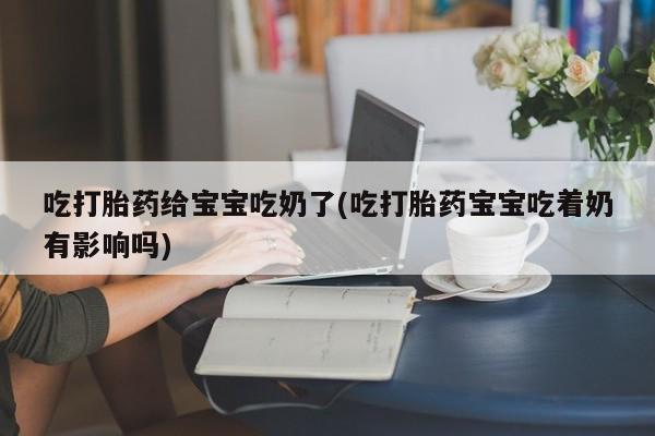 流产药怎么购买吃打胎药给宝宝吃奶了(吃打胎药宝宝吃着奶有影响吗)