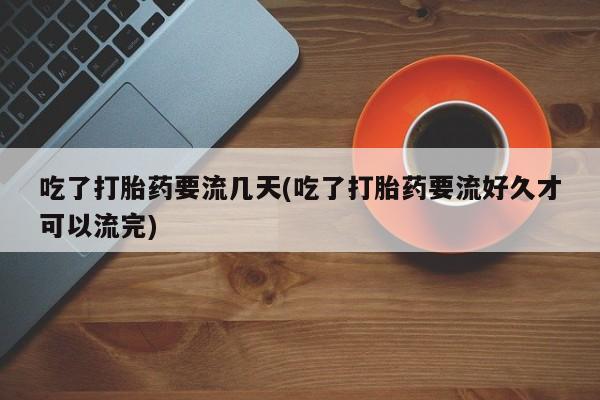 流产药怎么购买吃了打胎药要流几天(吃了打胎药要流好久才可以流完)