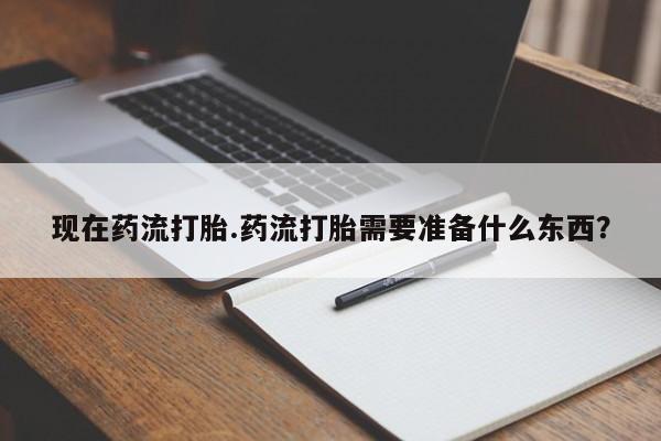 流产药怎么购买现在药流打胎.药流打胎需要准备什么东西？