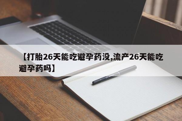 流产药怎么购买【打胎26天能吃避孕药没,流产26天能吃避孕药吗】