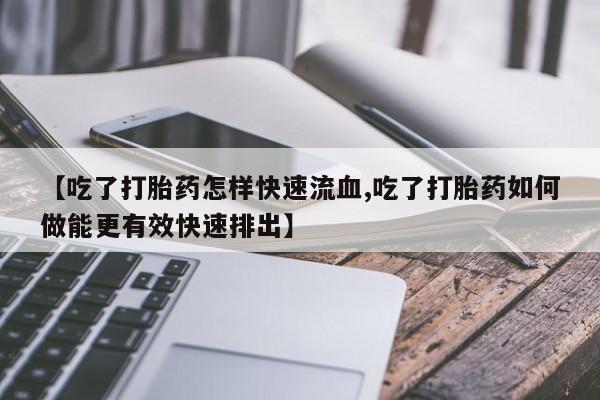 流产药怎么购买【吃了打胎药怎样快速流血,吃了打胎药如何做能更有效快速排出】
