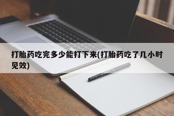 流产药怎么购买打胎药吃完多少能打下来(打胎药吃了几小时见效)