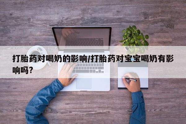 流产药怎么购买打胎药对喝奶的影响/打胎药对宝宝喝奶有影响吗?