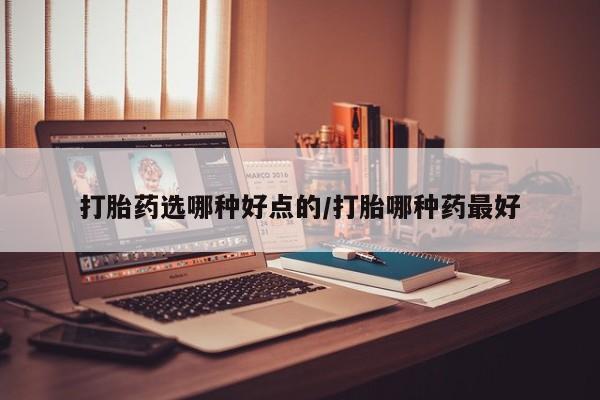 流产药怎么购买打胎药选哪种好点的/打胎哪种药最好