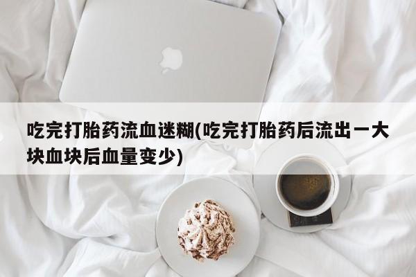 流产药怎么购买吃完打胎药流血迷糊(吃完打胎药后流出一大块血块后血量变少)