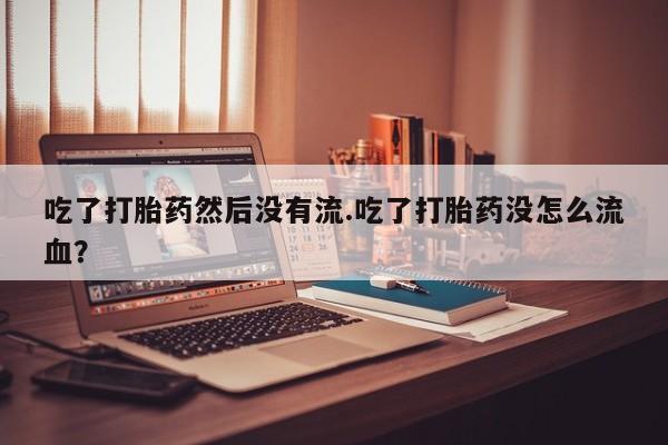 流产药怎么购买吃了打胎药然后没有流.吃了打胎药没怎么流血？