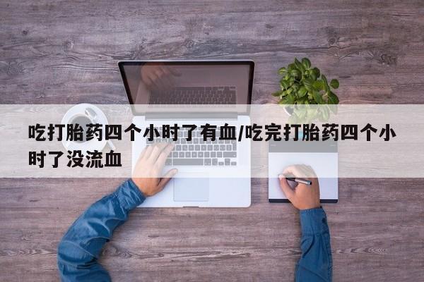 流产药怎么购买吃打胎药四个小时了有血/吃完打胎药四个小时了没流血