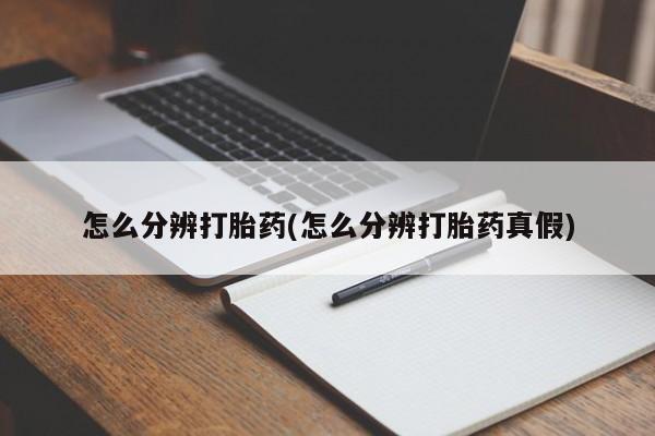 流产药怎么购买怎么分辨打胎药(怎么分辨打胎药真假)