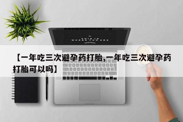 流产药怎么购买【一年吃三次避孕药打胎,一年吃三次避孕药打胎可以吗】