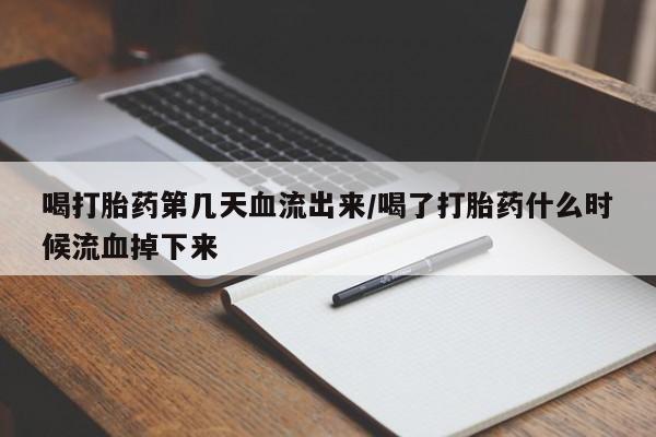 流产药怎么购买喝打胎药第几天血流出来/喝了打胎药什么时候流血掉下来