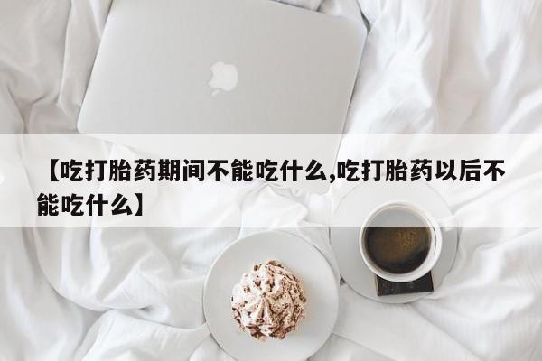 流产药怎么购买【吃打胎药期间不能吃什么,吃打胎药以后不能吃什么】