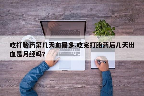 流产药怎么购买吃打胎药第几天血最多.吃完打胎药后几天出血是月经吗？