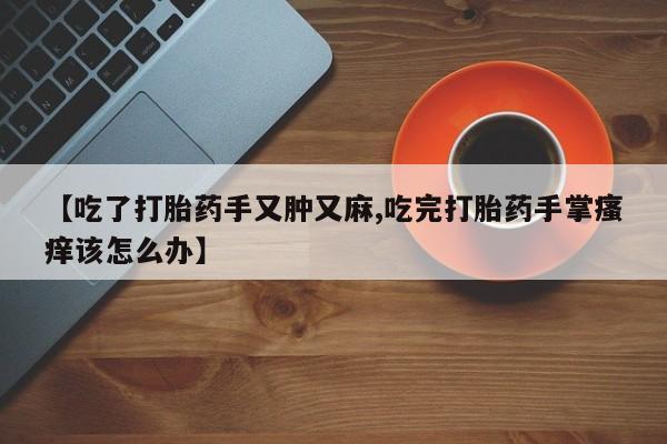 流产药怎么购买【吃了打胎药手又肿又麻,吃完打胎药手掌瘙痒该怎么办】