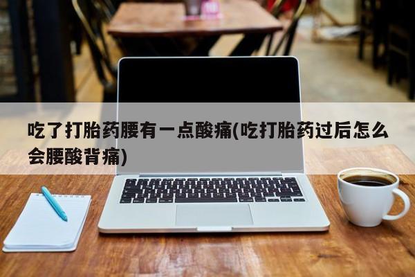 流产药怎么购买吃了打胎药腰有一点酸痛(吃打胎药过后怎么会腰酸背痛)
