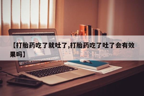 流产药怎么购买【打胎药吃了就吐了,打胎药吃了吐了会有效果吗】