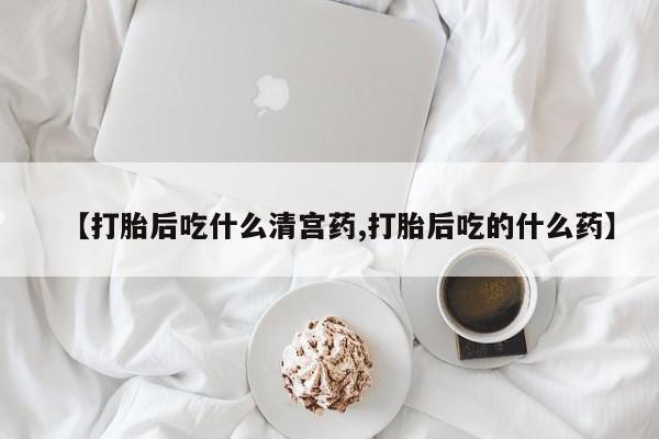 流产药怎么购买【打胎后吃什么清宫药,打胎后吃的什么药】