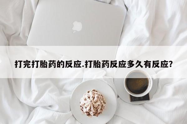 流产药怎么购买打完打胎药的反应.打胎药反应多久有反应？