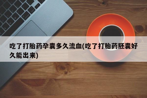 流产药怎么购买吃了打胎药孕囊多久流血(吃了打胎药胚囊好久能出来)