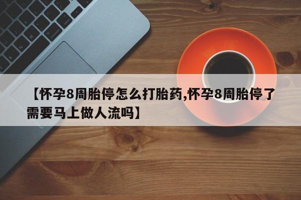 流产药怎么购买【怀孕8周胎停怎么打胎药,怀孕8周胎停了需要马上做人流吗】