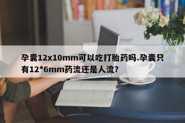 流产药怎么购买孕囊12x10mm可以吃打胎药吗.孕囊只有12*6mm药流还是人流？