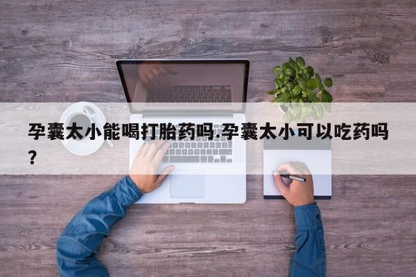 流产药怎么购买孕囊太小能喝打胎药吗.孕囊太小可以吃药吗？