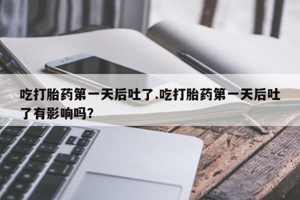 流产药怎么购买吃打胎药第一天后吐了.吃打胎药第一天后吐了有影响吗？