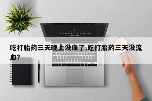 流产药怎么购买吃打胎药三天晚上没血了.吃打胎药三天没流血？