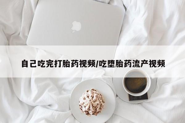 流产药怎么购买自己吃完打胎药视频/吃堕胎药流产视频