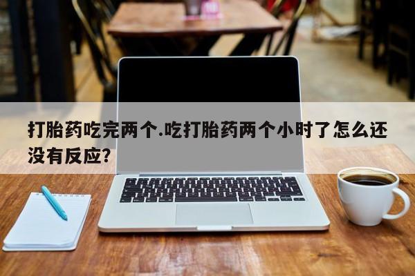 流产药怎么购买打胎药吃完两个.吃打胎药两个小时了怎么还没有反应？
