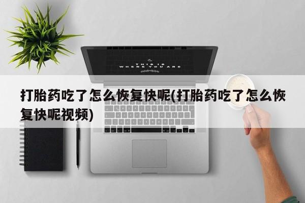 流产药怎么购买打胎药吃了怎么恢复快呢(打胎药吃了怎么恢复快呢视频)