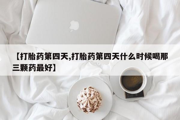流产药怎么购买【打胎药第四天,打胎药第四天什么时候喝那三颗药最好】