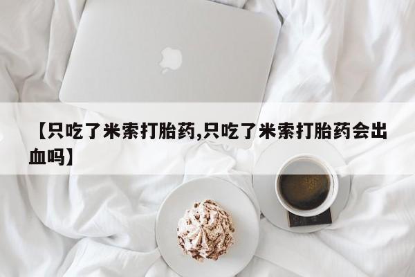 流产药怎么购买【只吃了米索打胎药,只吃了米索打胎药会出血吗】