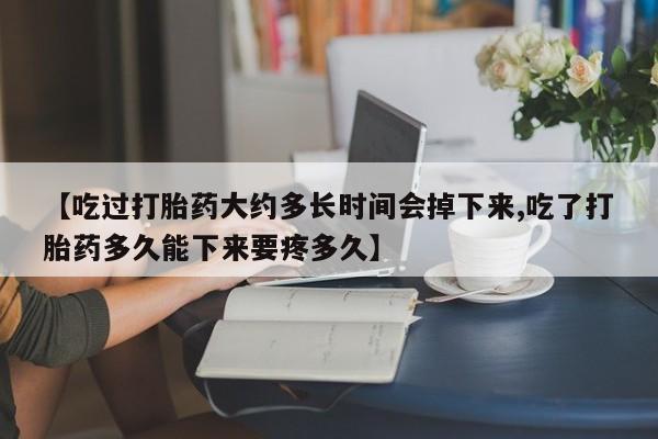 流产药怎么购买【吃过打胎药大约多长时间会掉下来,吃了打胎药多久能下来要疼多久】